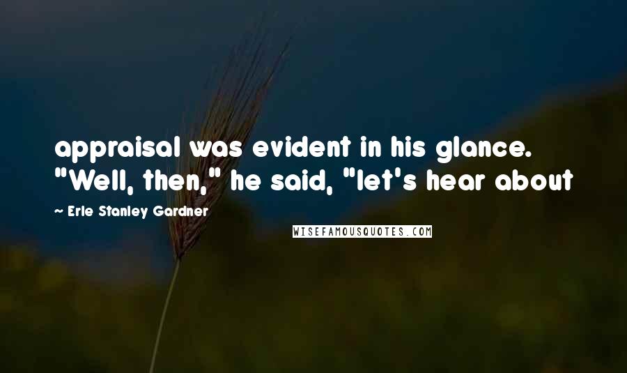 Erle Stanley Gardner Quotes: appraisal was evident in his glance. "Well, then," he said, "let's hear about