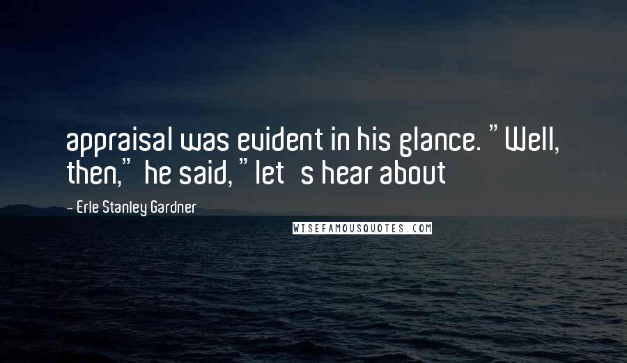 Erle Stanley Gardner Quotes: appraisal was evident in his glance. "Well, then," he said, "let's hear about