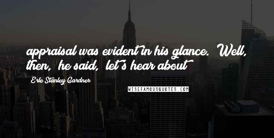 Erle Stanley Gardner Quotes: appraisal was evident in his glance. "Well, then," he said, "let's hear about