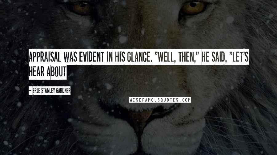 Erle Stanley Gardner Quotes: appraisal was evident in his glance. "Well, then," he said, "let's hear about