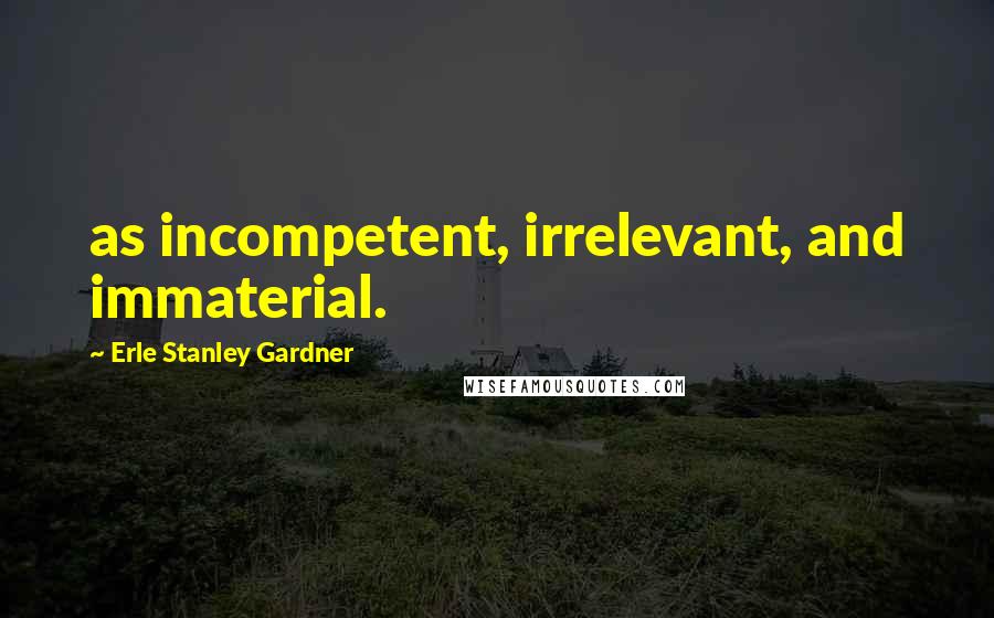 Erle Stanley Gardner Quotes: as incompetent, irrelevant, and immaterial.