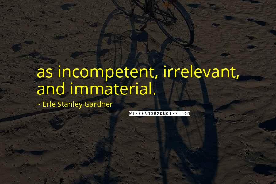 Erle Stanley Gardner Quotes: as incompetent, irrelevant, and immaterial.