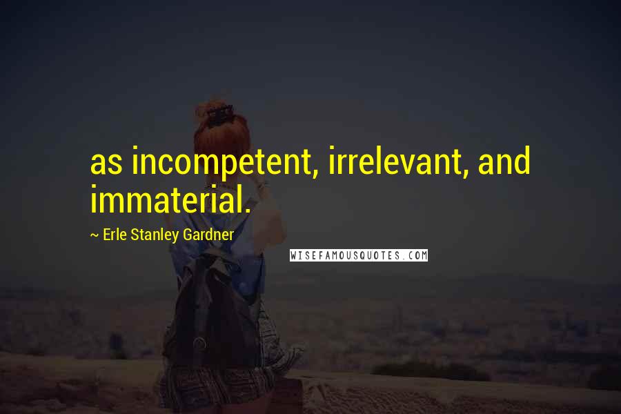 Erle Stanley Gardner Quotes: as incompetent, irrelevant, and immaterial.
