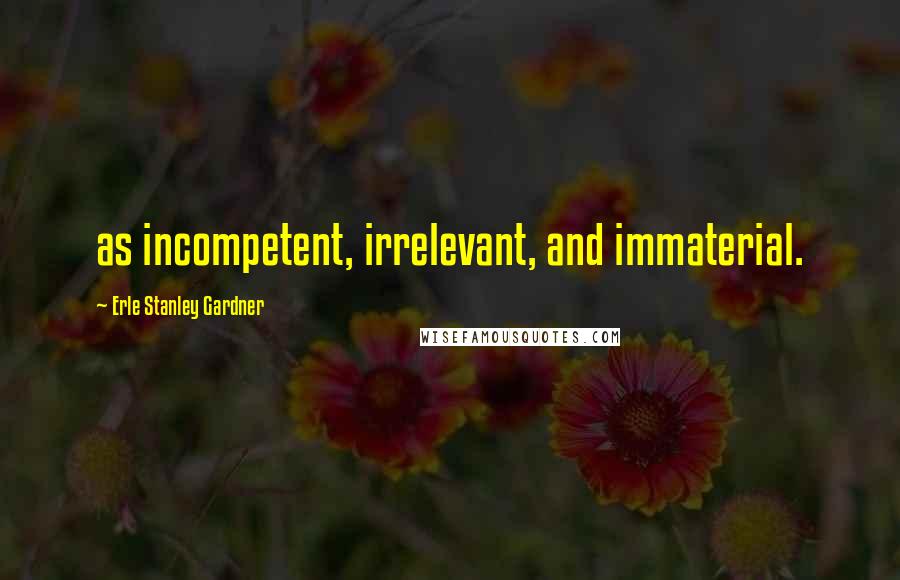 Erle Stanley Gardner Quotes: as incompetent, irrelevant, and immaterial.