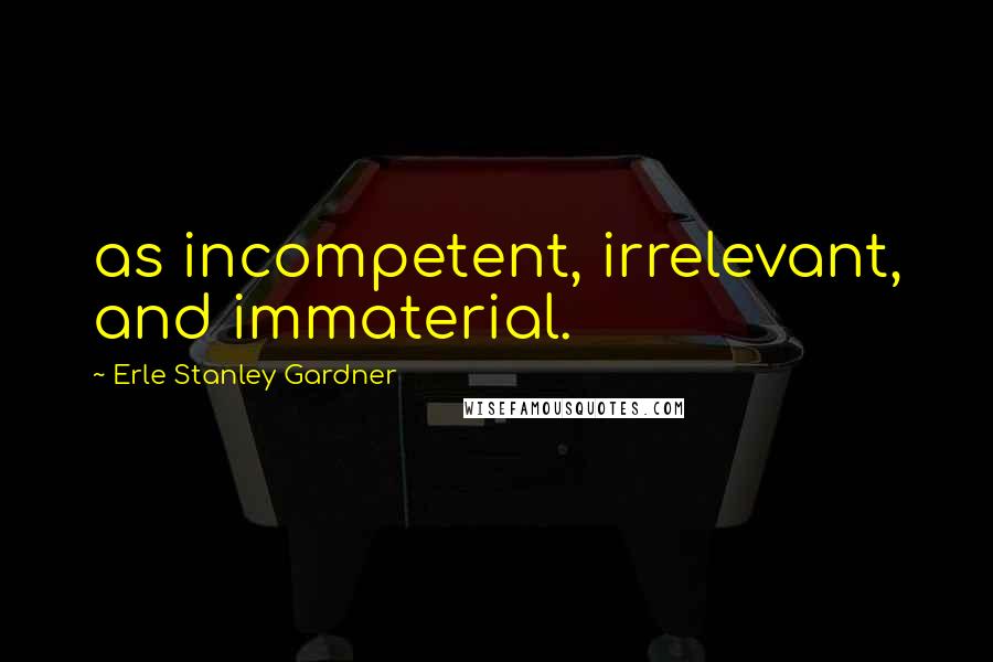 Erle Stanley Gardner Quotes: as incompetent, irrelevant, and immaterial.