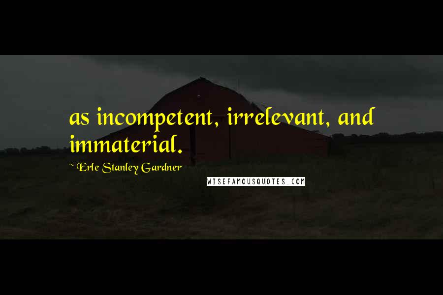 Erle Stanley Gardner Quotes: as incompetent, irrelevant, and immaterial.