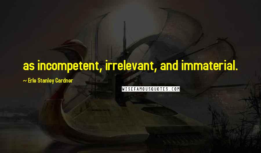 Erle Stanley Gardner Quotes: as incompetent, irrelevant, and immaterial.