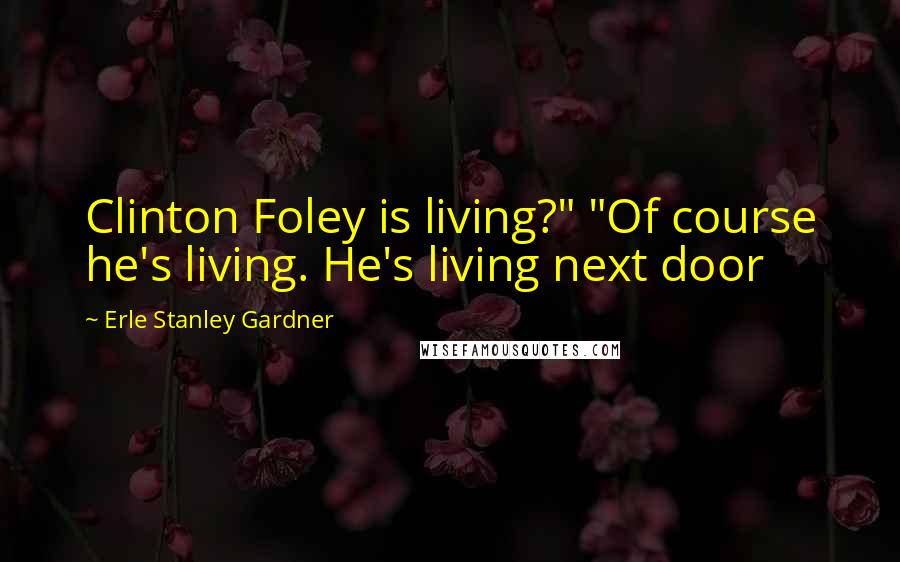 Erle Stanley Gardner Quotes: Clinton Foley is living?" "Of course he's living. He's living next door