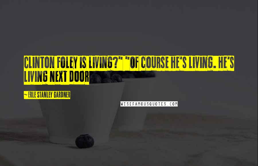 Erle Stanley Gardner Quotes: Clinton Foley is living?" "Of course he's living. He's living next door