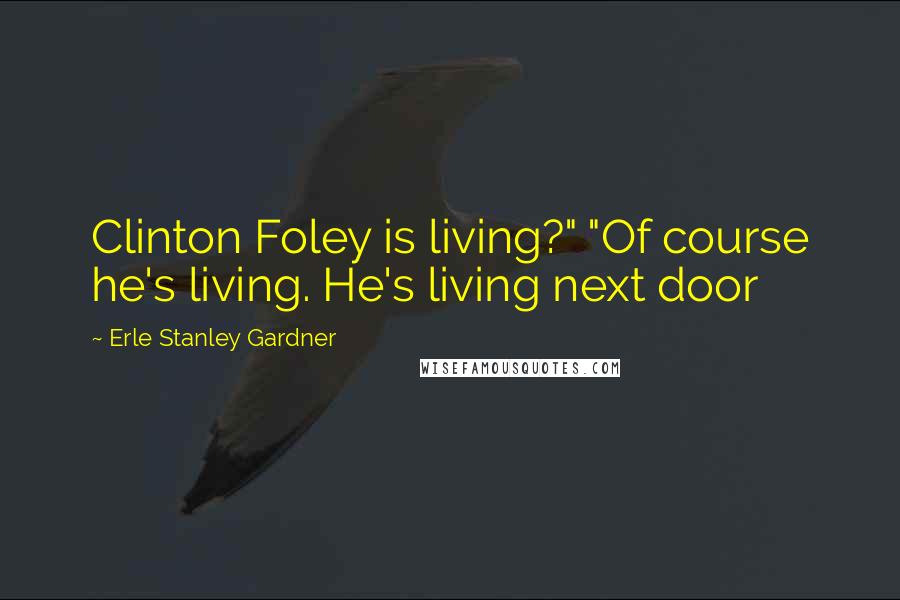 Erle Stanley Gardner Quotes: Clinton Foley is living?" "Of course he's living. He's living next door