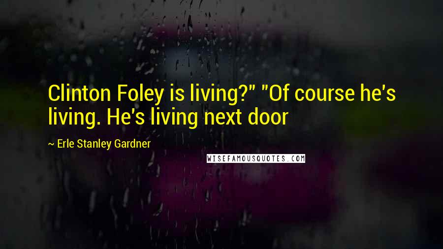 Erle Stanley Gardner Quotes: Clinton Foley is living?" "Of course he's living. He's living next door