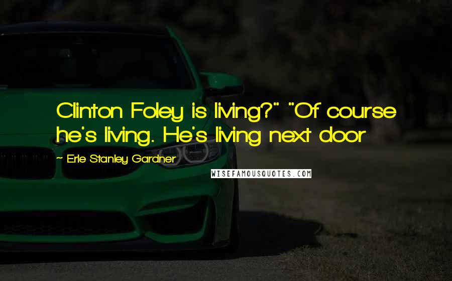 Erle Stanley Gardner Quotes: Clinton Foley is living?" "Of course he's living. He's living next door