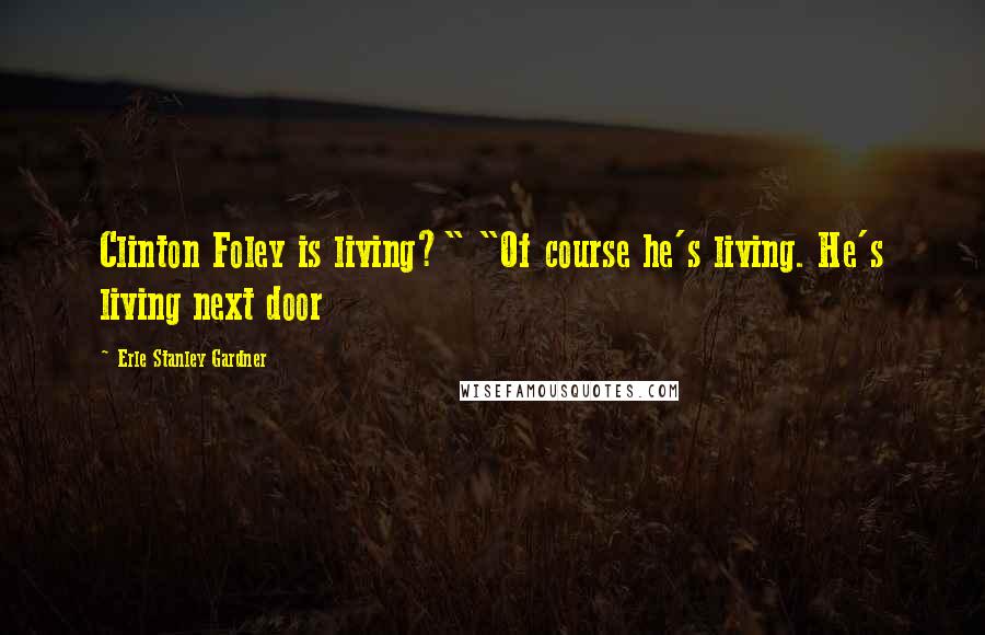 Erle Stanley Gardner Quotes: Clinton Foley is living?" "Of course he's living. He's living next door