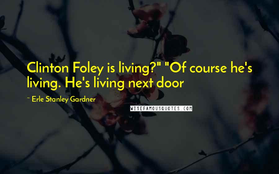 Erle Stanley Gardner Quotes: Clinton Foley is living?" "Of course he's living. He's living next door