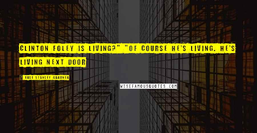 Erle Stanley Gardner Quotes: Clinton Foley is living?" "Of course he's living. He's living next door