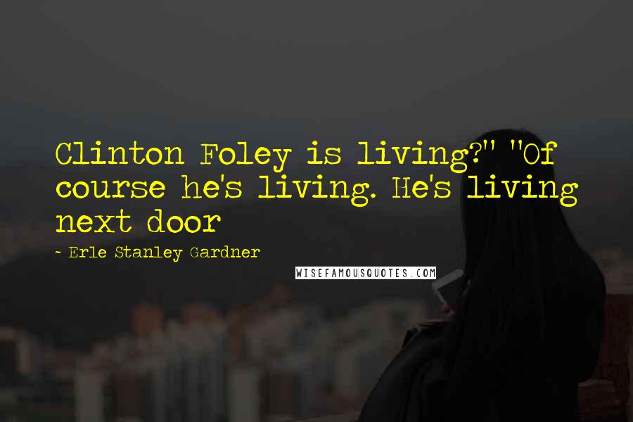 Erle Stanley Gardner Quotes: Clinton Foley is living?" "Of course he's living. He's living next door