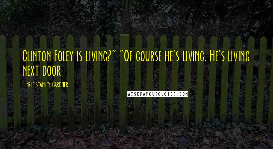 Erle Stanley Gardner Quotes: Clinton Foley is living?" "Of course he's living. He's living next door