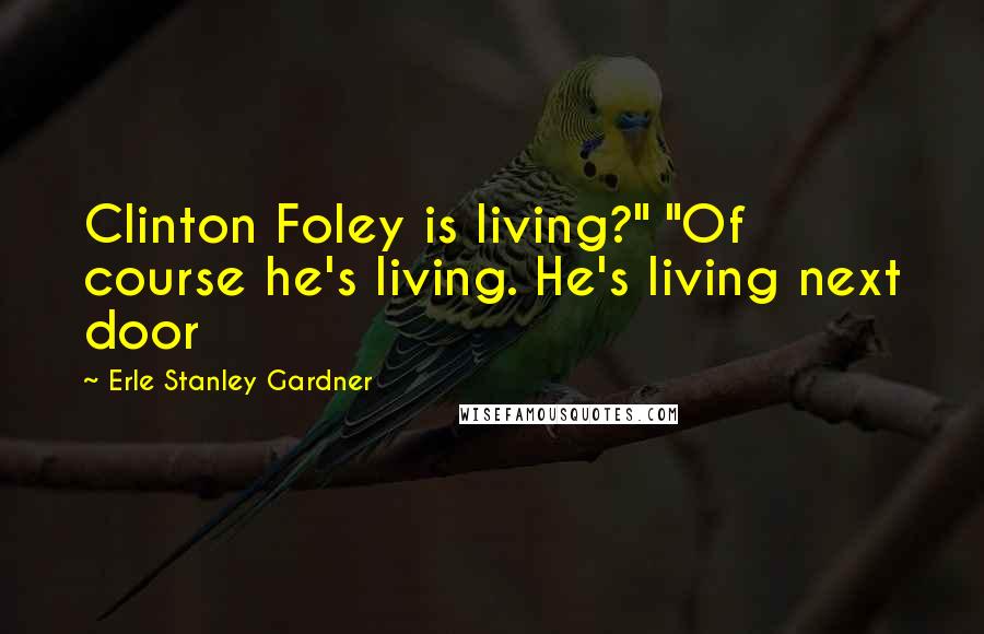 Erle Stanley Gardner Quotes: Clinton Foley is living?" "Of course he's living. He's living next door