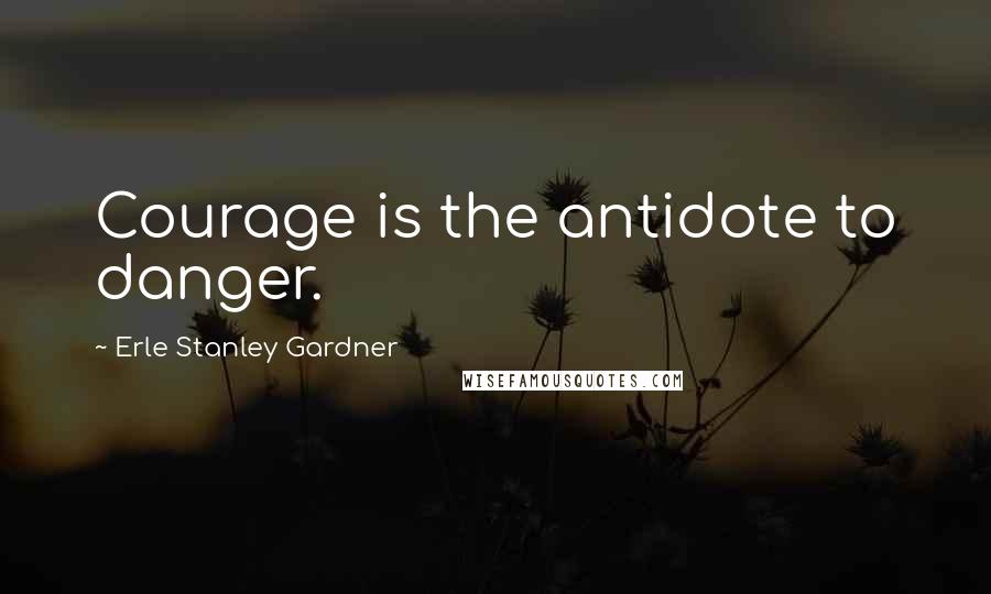 Erle Stanley Gardner Quotes: Courage is the antidote to danger.