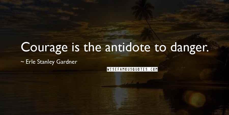 Erle Stanley Gardner Quotes: Courage is the antidote to danger.