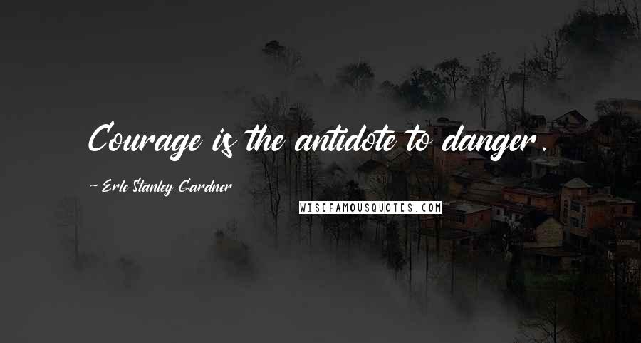 Erle Stanley Gardner Quotes: Courage is the antidote to danger.