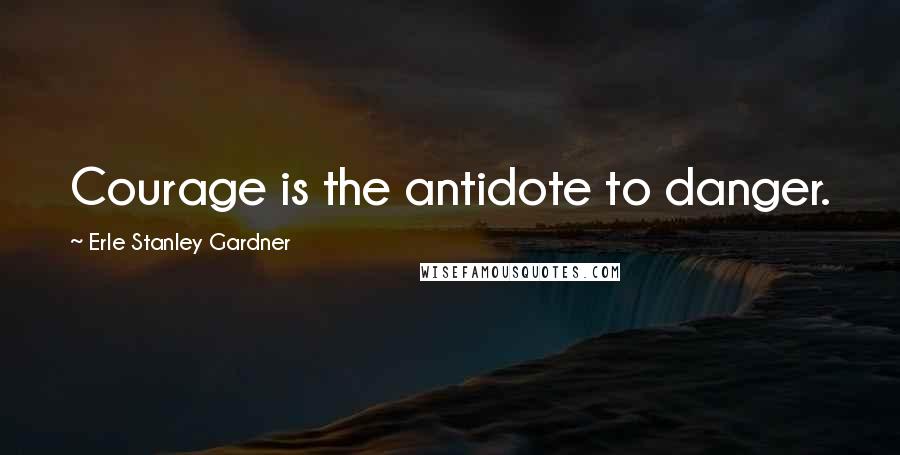 Erle Stanley Gardner Quotes: Courage is the antidote to danger.