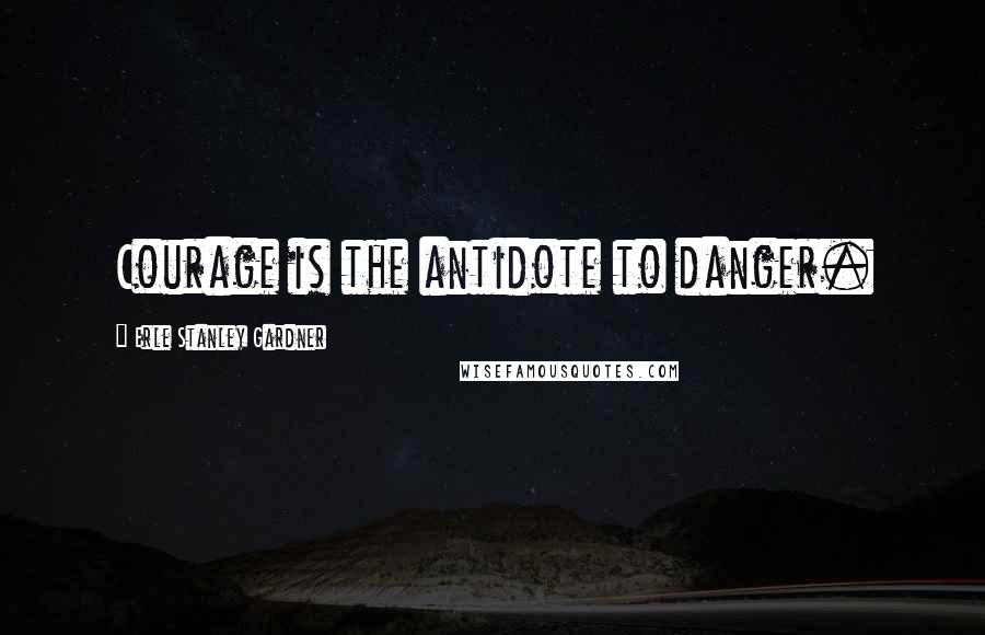 Erle Stanley Gardner Quotes: Courage is the antidote to danger.