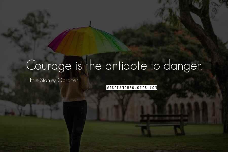 Erle Stanley Gardner Quotes: Courage is the antidote to danger.