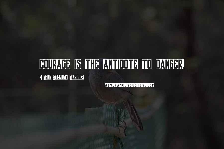 Erle Stanley Gardner Quotes: Courage is the antidote to danger.