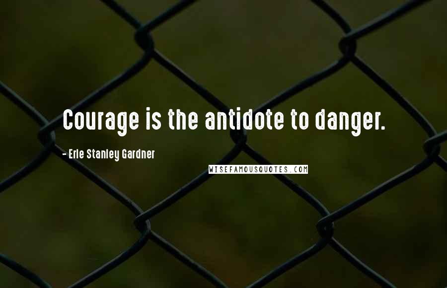 Erle Stanley Gardner Quotes: Courage is the antidote to danger.