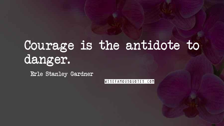 Erle Stanley Gardner Quotes: Courage is the antidote to danger.
