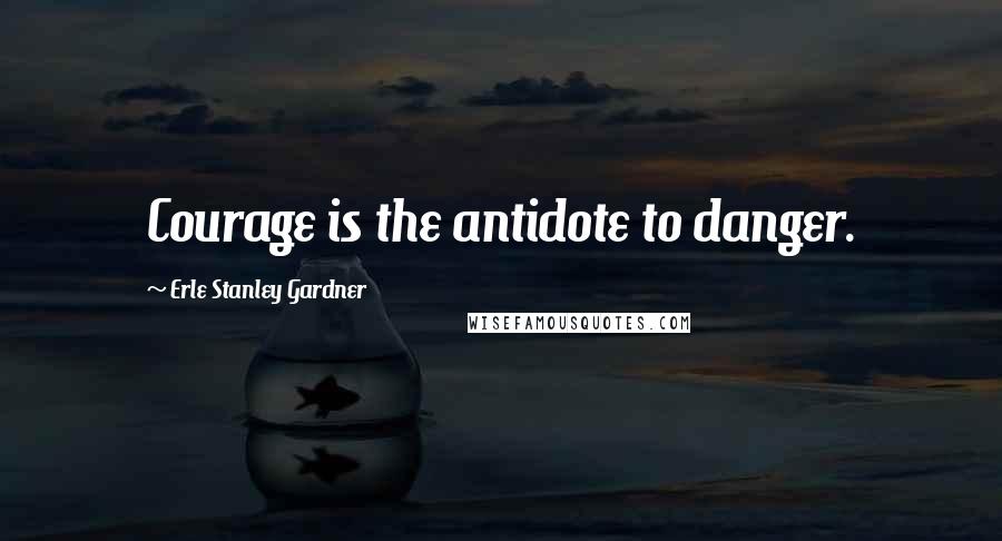 Erle Stanley Gardner Quotes: Courage is the antidote to danger.