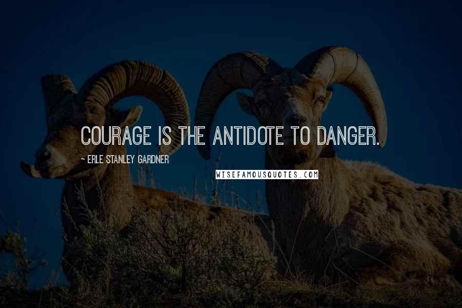 Erle Stanley Gardner Quotes: Courage is the antidote to danger.