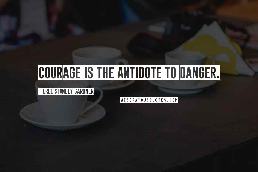 Erle Stanley Gardner Quotes: Courage is the antidote to danger.