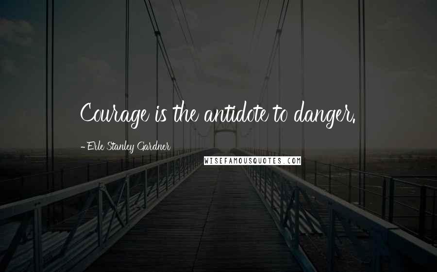 Erle Stanley Gardner Quotes: Courage is the antidote to danger.