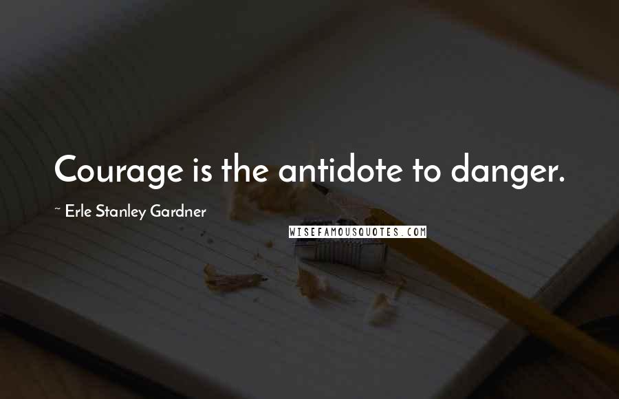 Erle Stanley Gardner Quotes: Courage is the antidote to danger.