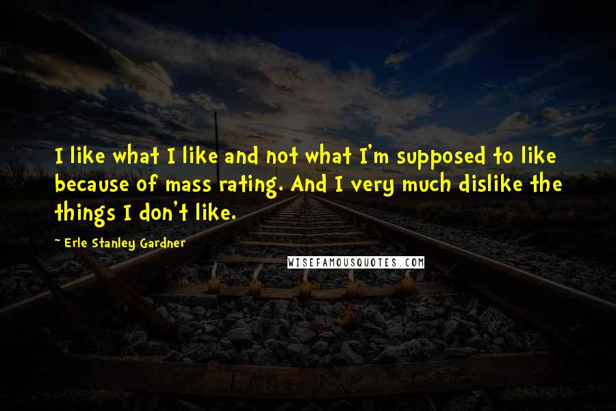 Erle Stanley Gardner Quotes: I like what I like and not what I'm supposed to like because of mass rating. And I very much dislike the things I don't like.