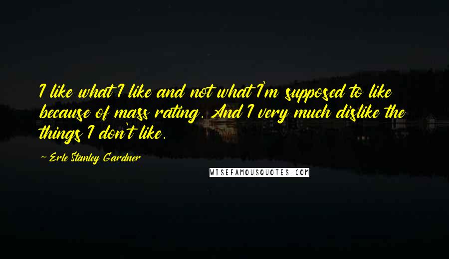 Erle Stanley Gardner Quotes: I like what I like and not what I'm supposed to like because of mass rating. And I very much dislike the things I don't like.