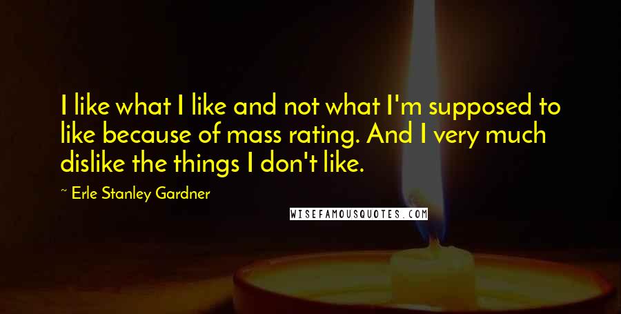 Erle Stanley Gardner Quotes: I like what I like and not what I'm supposed to like because of mass rating. And I very much dislike the things I don't like.