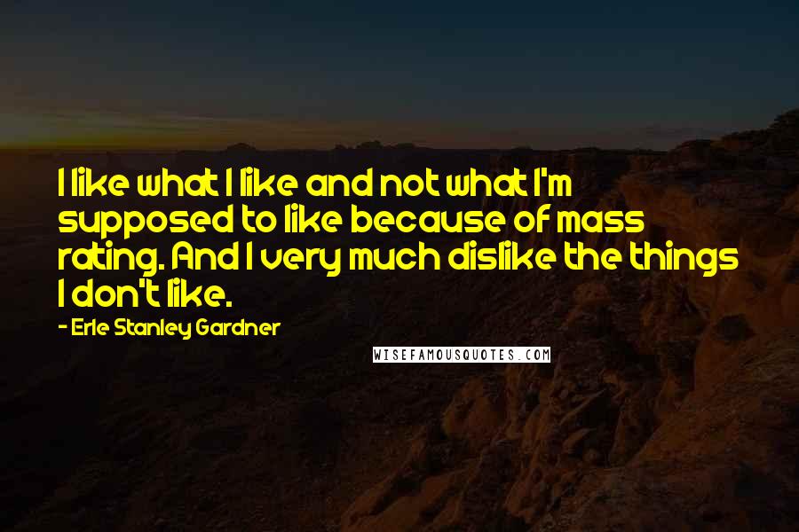 Erle Stanley Gardner Quotes: I like what I like and not what I'm supposed to like because of mass rating. And I very much dislike the things I don't like.