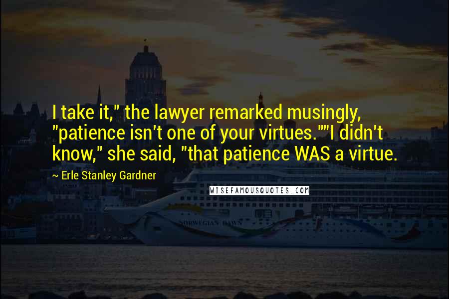 Erle Stanley Gardner Quotes: I take it," the lawyer remarked musingly, "patience isn't one of your virtues.""I didn't know," she said, "that patience WAS a virtue.