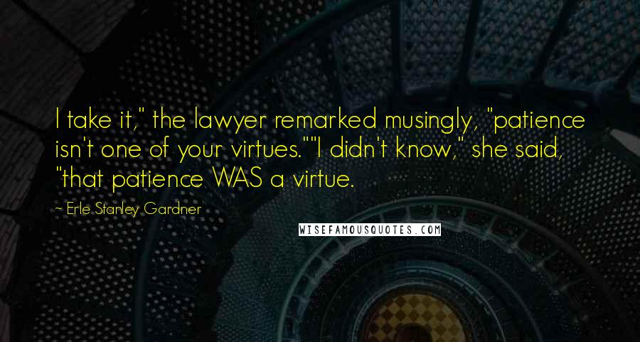Erle Stanley Gardner Quotes: I take it," the lawyer remarked musingly, "patience isn't one of your virtues.""I didn't know," she said, "that patience WAS a virtue.