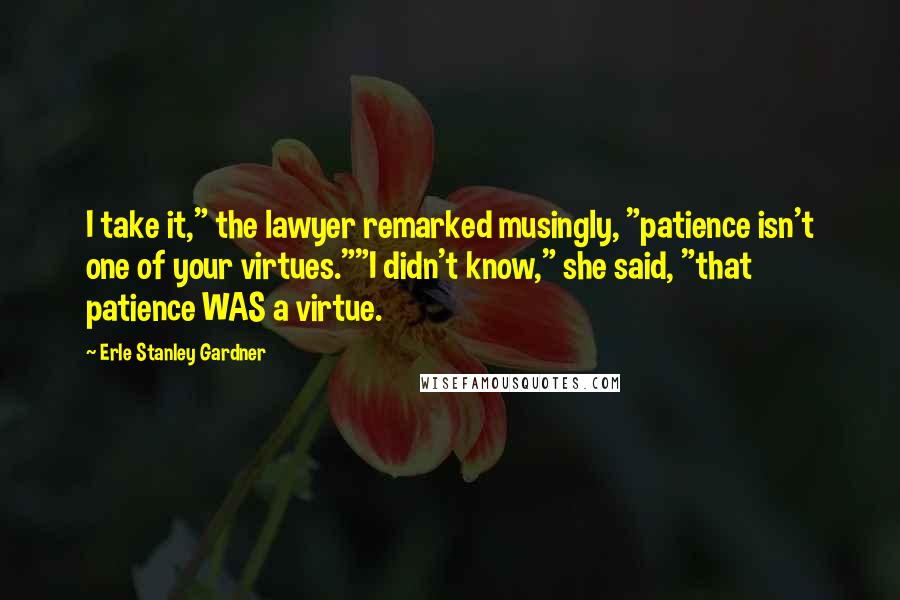 Erle Stanley Gardner Quotes: I take it," the lawyer remarked musingly, "patience isn't one of your virtues.""I didn't know," she said, "that patience WAS a virtue.