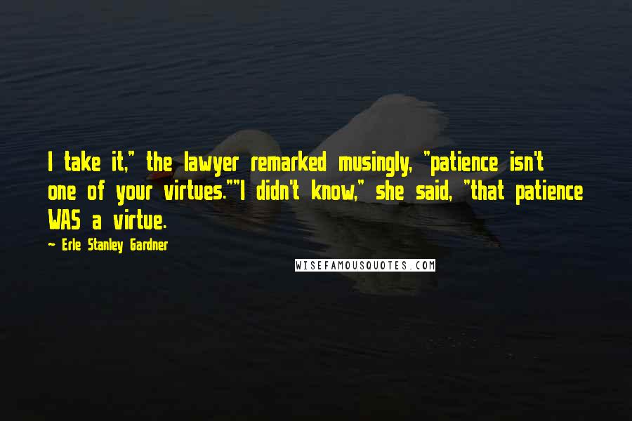 Erle Stanley Gardner Quotes: I take it," the lawyer remarked musingly, "patience isn't one of your virtues.""I didn't know," she said, "that patience WAS a virtue.