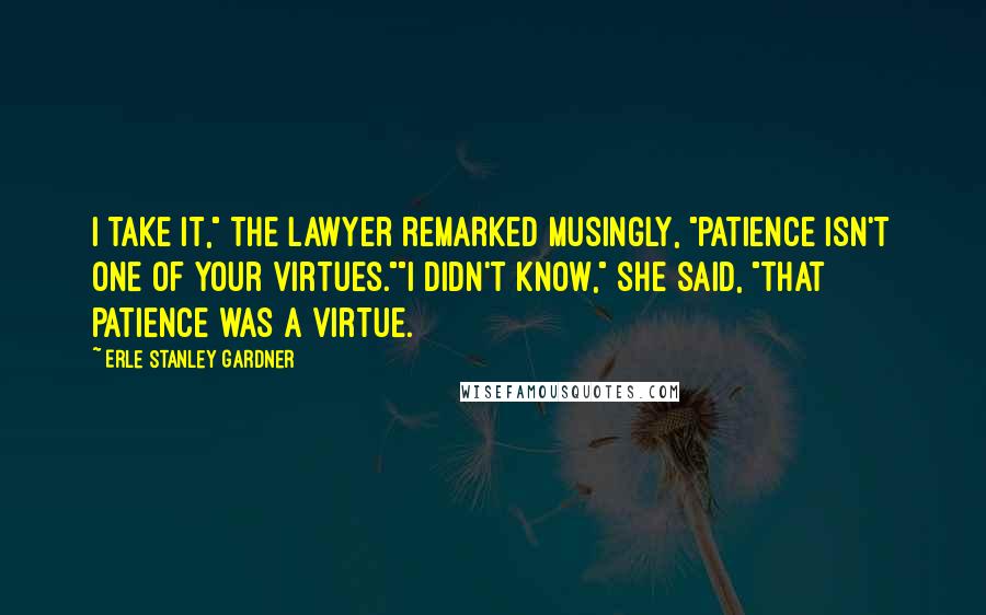 Erle Stanley Gardner Quotes: I take it," the lawyer remarked musingly, "patience isn't one of your virtues.""I didn't know," she said, "that patience WAS a virtue.