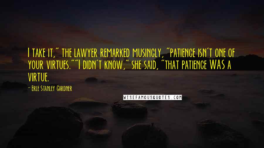 Erle Stanley Gardner Quotes: I take it," the lawyer remarked musingly, "patience isn't one of your virtues.""I didn't know," she said, "that patience WAS a virtue.