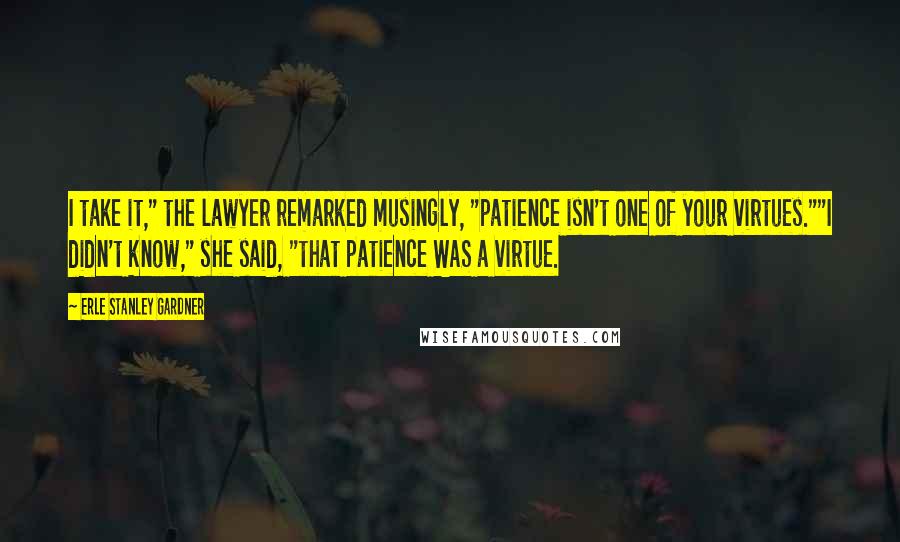 Erle Stanley Gardner Quotes: I take it," the lawyer remarked musingly, "patience isn't one of your virtues.""I didn't know," she said, "that patience WAS a virtue.