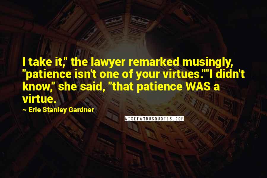 Erle Stanley Gardner Quotes: I take it," the lawyer remarked musingly, "patience isn't one of your virtues.""I didn't know," she said, "that patience WAS a virtue.