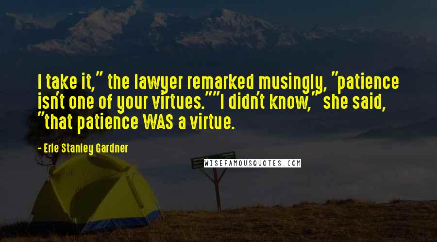 Erle Stanley Gardner Quotes: I take it," the lawyer remarked musingly, "patience isn't one of your virtues.""I didn't know," she said, "that patience WAS a virtue.