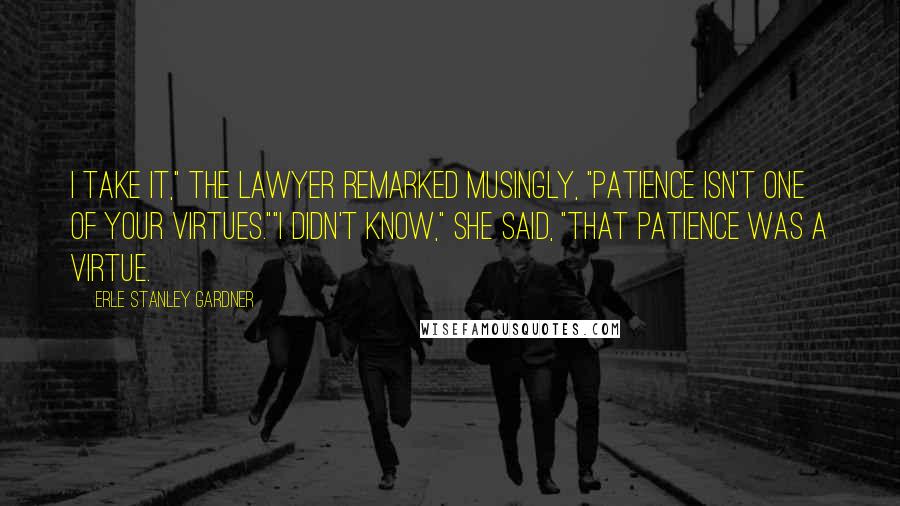 Erle Stanley Gardner Quotes: I take it," the lawyer remarked musingly, "patience isn't one of your virtues.""I didn't know," she said, "that patience WAS a virtue.